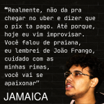 realmente não da pra chegar no Uber e dizer que o pix ta pago. Ate porque, hoje eu vim improvisar. Você falou de praiana, eu lembrei de João Frango, cuidado com as minhas rimas, você vai se apaixonar.''