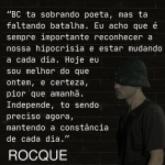 BC ta sobrando poeta, mas ta faltando batalha. Eu acho que é sempre importante reconhecer a nossa hipocrisia e estar mudando a cada dia. Hoje eu sou melhor do que ontem, e certeza, pior que amanha, Independe, to sendo preciso agora, mantendo a constância de cada dia.