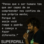 ''Penso que o ser humano tem que ser capaz de se compreender nos confins da sua própria mente; poque só assim você rompe o padrão e começa a fazer diferente.''